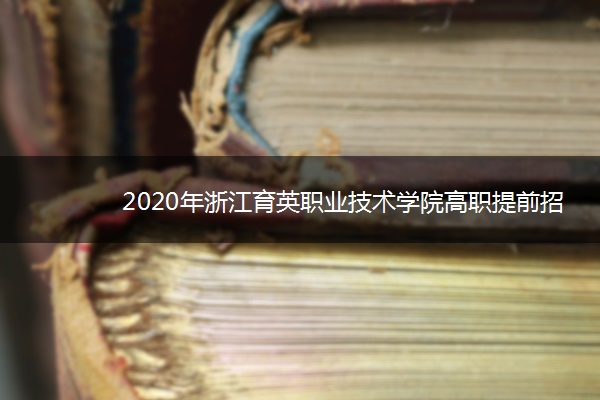 2020年浙江育英职业技术学院高职提前招生章程