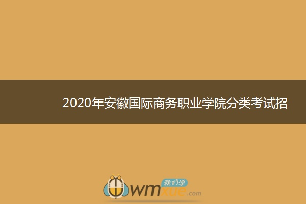 2020年安徽国际商务职业学院分类考试招生计划及专业