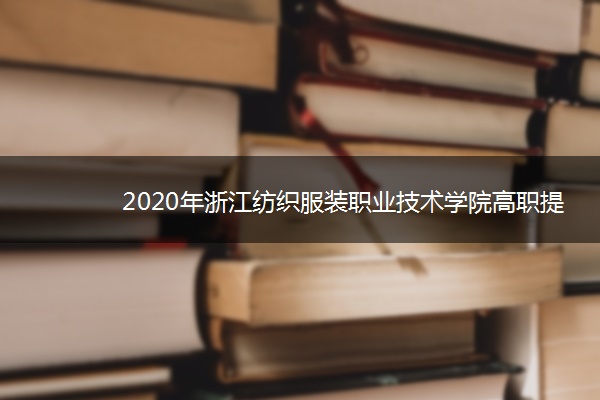 2020年浙江纺织服装职业技术学院高职提前招生章程