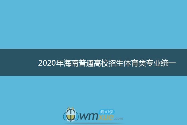 2020年海南普通高校招生体育类专业统一考试安排