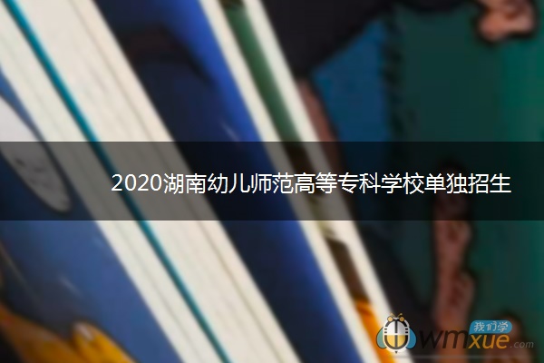 2020湖南幼儿师范高等专科学校单独招生简章