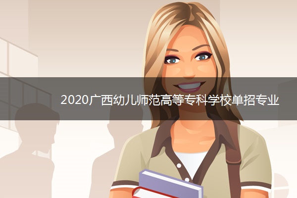 2020广西幼儿师范高等专科学校单招专业及计划