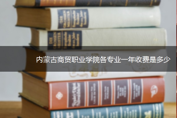 内蒙古商贸职业学院各专业一年收费是多少