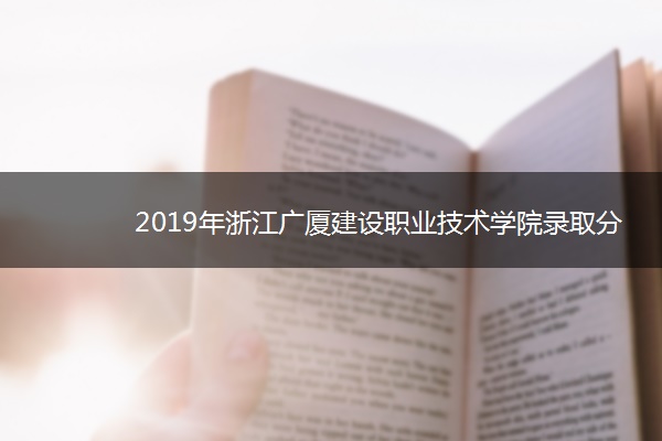 2019年浙江广厦建设职业技术学院录取分数线是多少