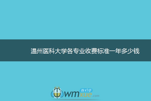 温州医科大学各专业收费标准一年多少钱