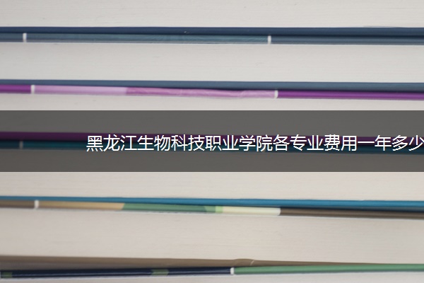 黑龙江生物科技职业学院各专业费用一年多少钱