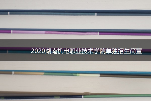 2020湖南机电职业技术学院单独招生简章