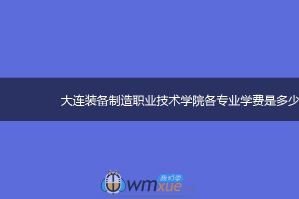 大连装备制造职业技术学院各专业学费是多少