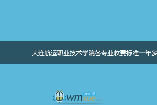 大连航运职业技术学院各专业收费标准一年多少钱