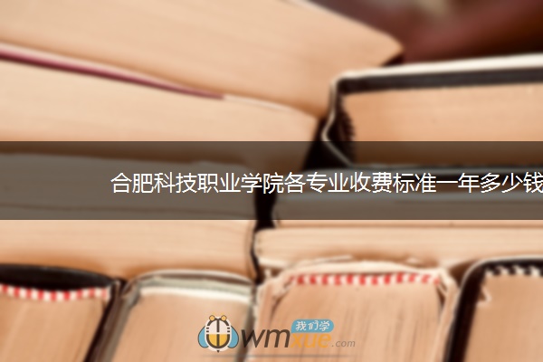 合肥科技职业学院各专业收费标准一年多少钱