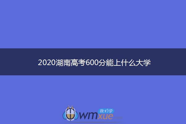 2020湖南高考600分能上什么大学