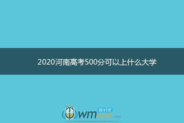 2020河南高考500分可以上什么大学