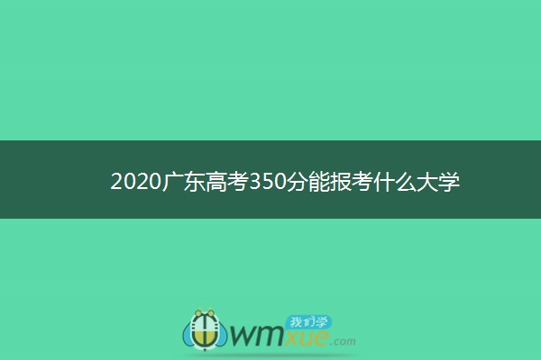 2020广东高考350分能报考什么大学