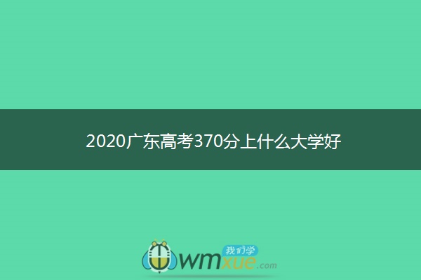 2020广东高考370分上什么大学好