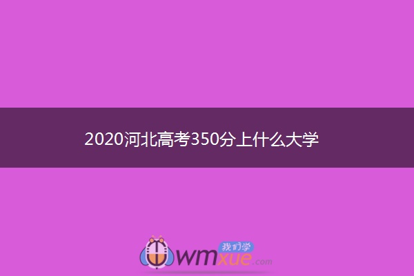 2020河北高考350分上什么大学