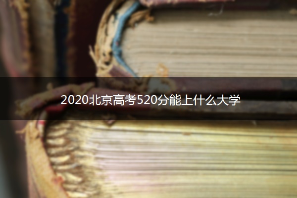 2020北京高考520分能上什么大学