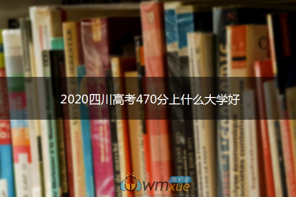 2020四川高考470分上什么大学好