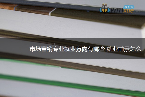 市场营销专业就业方向有哪些 就业前景怎么样