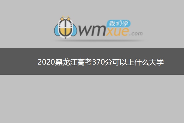 2020黑龙江高考370分可以上什么大学