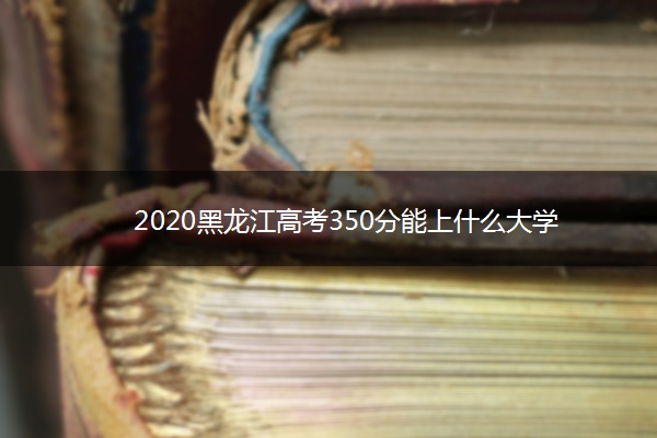 2020黑龙江高考350分能上什么大学