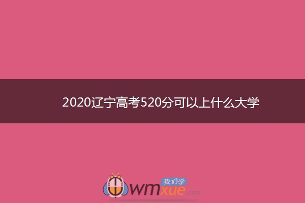 2020辽宁高考520分可以上什么大学