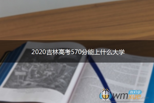 2020吉林高考570分能上什么大学