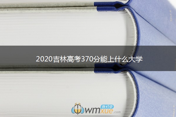 2020吉林高考370分能上什么大学