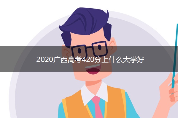 2020广西高考420分上什么大学好