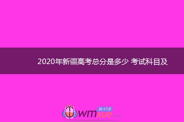 2020年新疆高考总分是多少 考试科目及各科分数