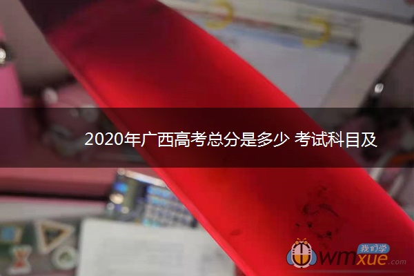 2020年广西高考总分是多少 考试科目及各科分数