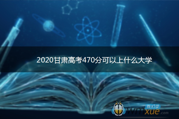 2020甘肃高考470分可以上什么大学