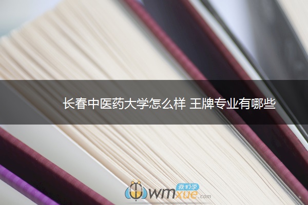 长春中医药大学怎么样 王牌专业有哪些