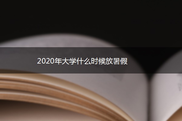 2020年大学什么时候放暑假