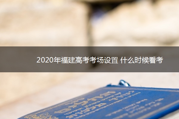 2020年福建高考考场设置 什么时候看考场