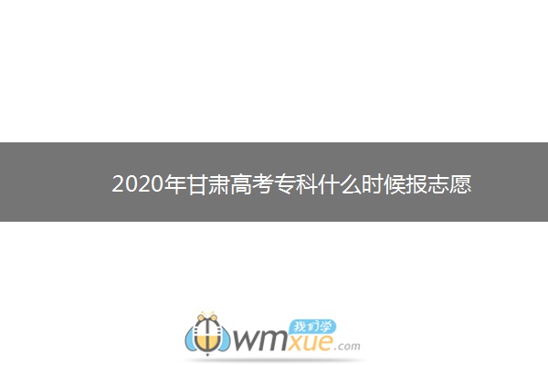 2020年甘肃高考专科什么时候报志愿