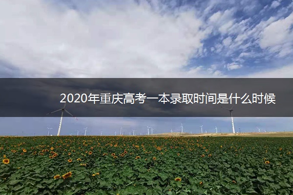 2020年重庆高考一本录取时间是什么时候