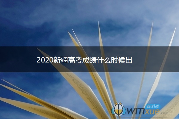 2020新疆高考成绩什么时候出