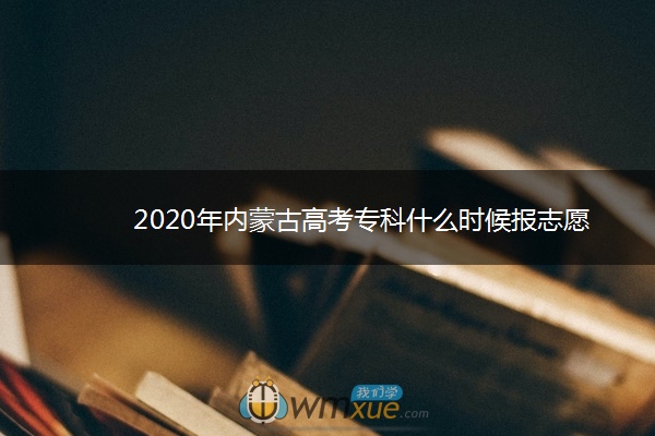 2020年内蒙古高考专科什么时候报志愿