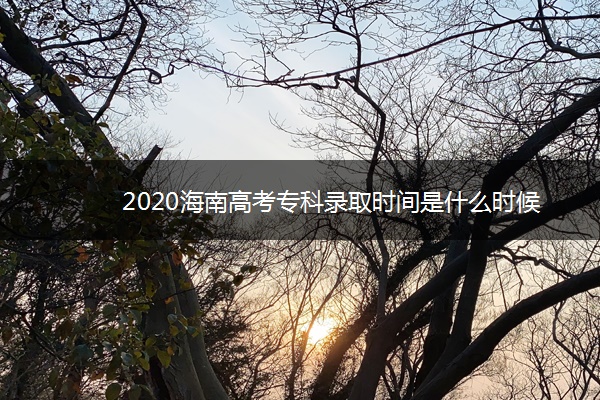 2020海南高考专科录取时间是什么时候