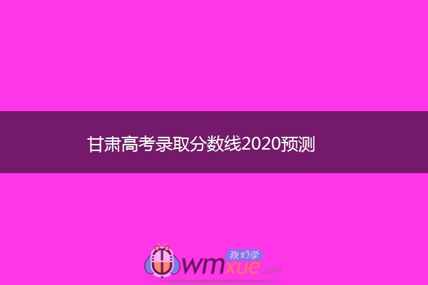 甘肃高考录取分数线2020预测