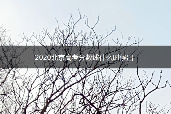 2020北京高考分数线什么时候出