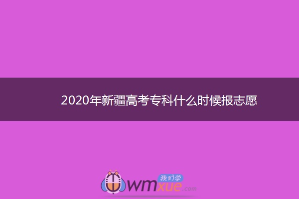 2020年新疆高考专科什么时候报志愿