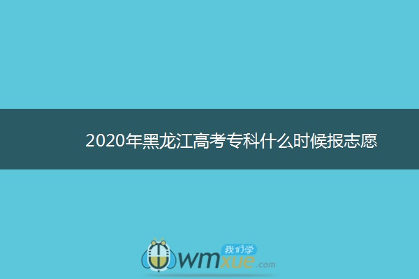 2020年黑龙江高考专科什么时候报志愿