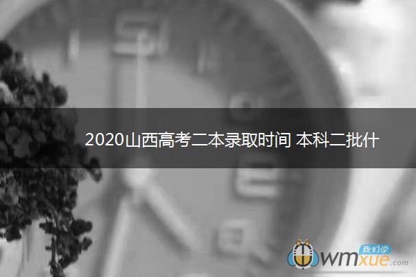 2020山西高考二本录取时间 本科二批什么时候录取