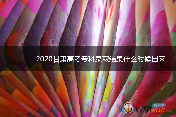 2020甘肃高考专科录取结果什么时候出来