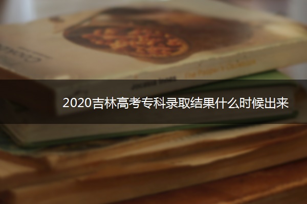 2020吉林高考专科录取结果什么时候出来