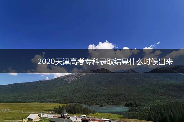 2020天津高考专科录取结果什么时候出来