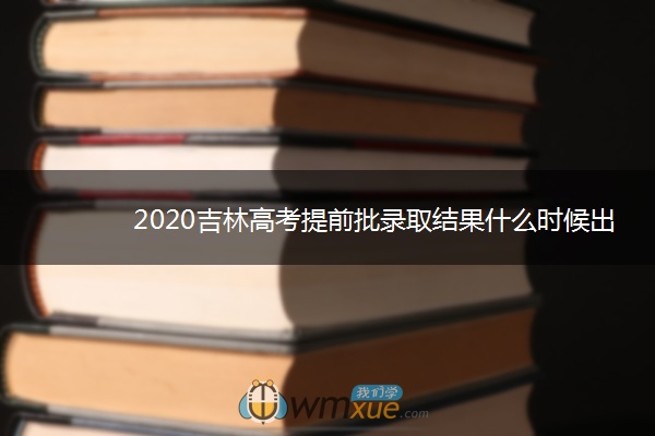 2020吉林高考提前批录取结果什么时候出来