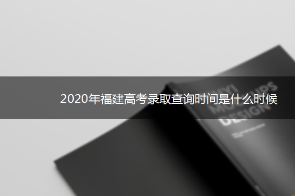 2020年福建高考录取查询时间是什么时候