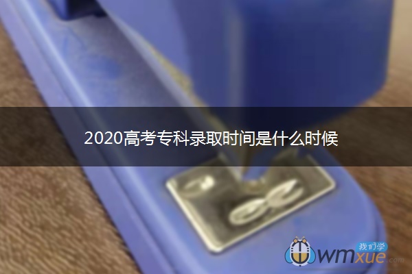 2020高考专科录取时间是什么时候